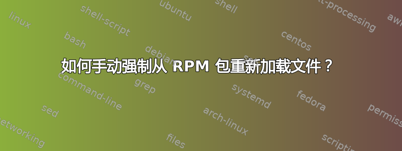 如何手动强制从 RPM 包重新加载文件？