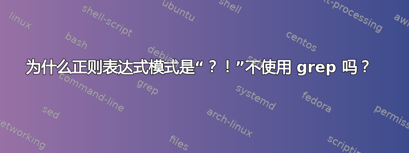 为什么正则表达式模式是“？！”不使用 grep 吗？ 