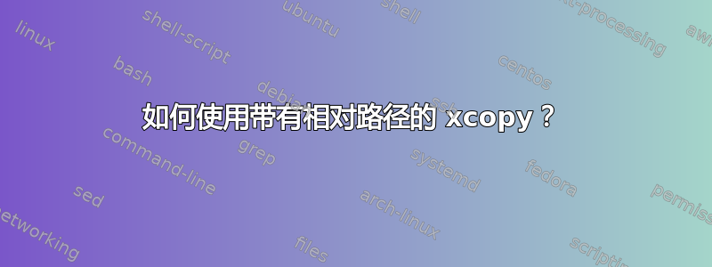 如何使用带有相对路径的 xcopy？