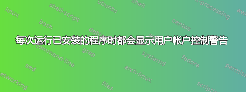 每次运行已安装的程序时都会显示用户帐户控制警告