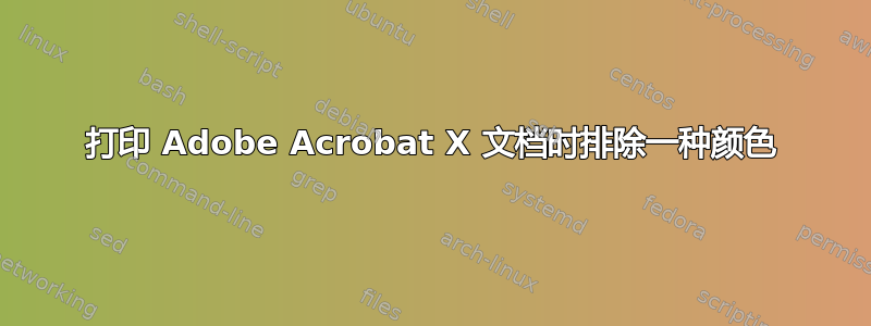 打印 Adob​​e Acrobat X 文档时排除一种颜色