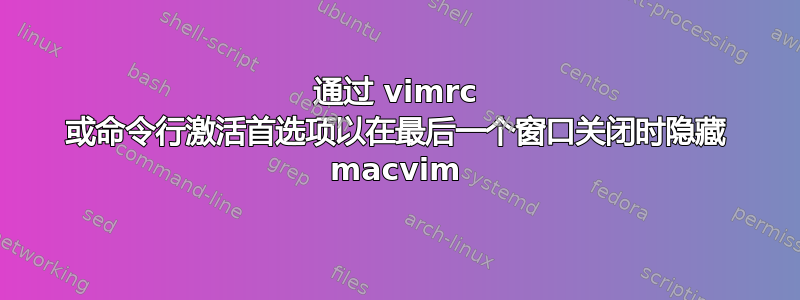 通过 vimrc 或命令行激活首选项以在最后一个窗口关闭时隐藏 macvim