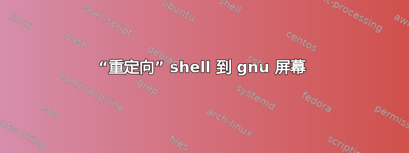 “重定向” shell 到 gnu 屏幕