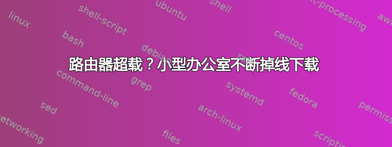 路由器超载？小型办公室不断掉线下载