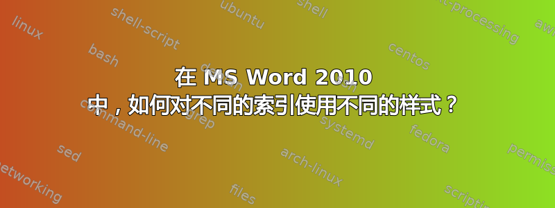 在 MS Word 2010 中，如何对不同的索引使用不同的样式？