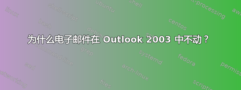 为什么电子邮件在 Outlook 2003 中不动？