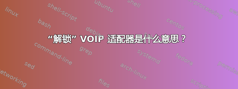 “解锁” VOIP 适配器是什么意思？