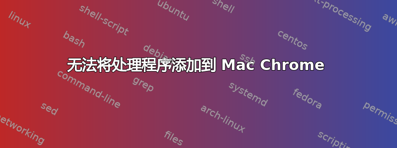 无法将处理程序添加到 Mac Chrome