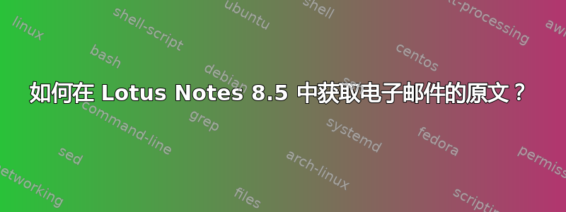 如何在 Lotus Notes 8.5 中获取电子邮件的原文？