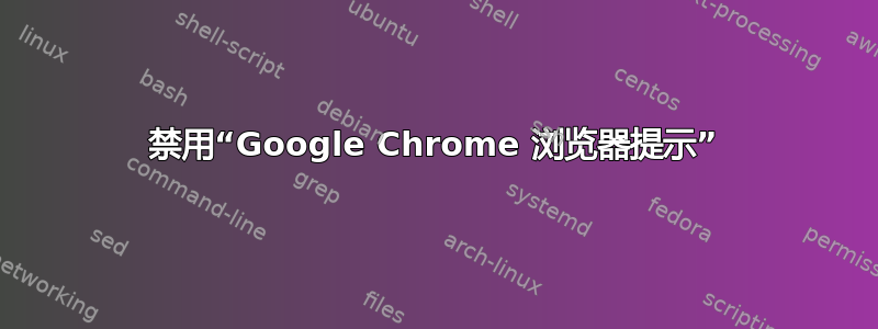 禁用“Google Chrome 浏览器提示”