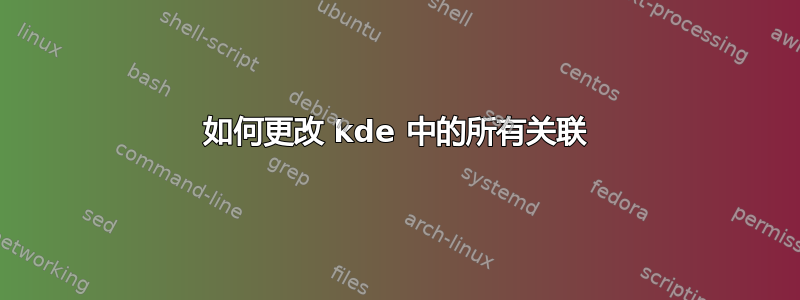 如何更改 kde 中的所有关联