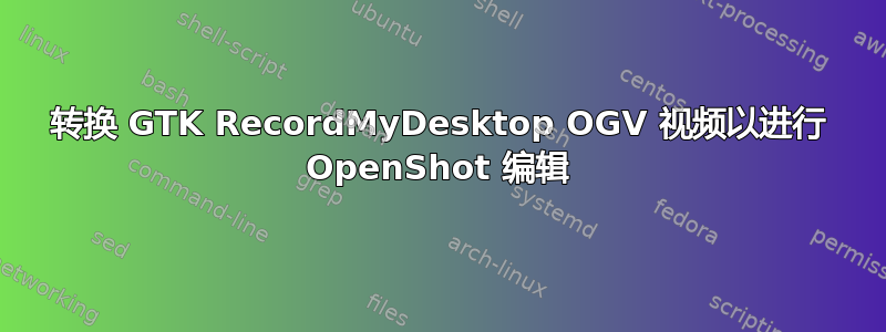 转换 GTK RecordMyDesktop OGV 视频以进行 OpenShot 编辑