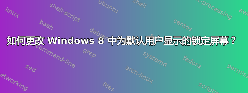 如何更改 Windows 8 中为默认用户显示的锁定屏幕？