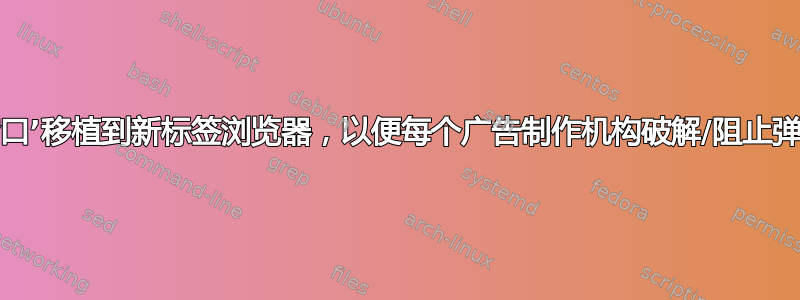 将‘弹出窗口’移植到新标签浏览器，以便每个广告制作机构破解/阻止弹出窗口？