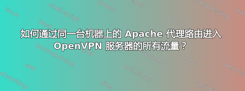 如何通过同一台机器上的 Apache 代理路由进入 OpenVPN 服务器的所有流量？