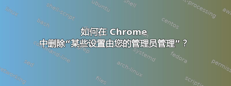 如何在 Chrome 中删除“某些设置由您的管理员管理”？