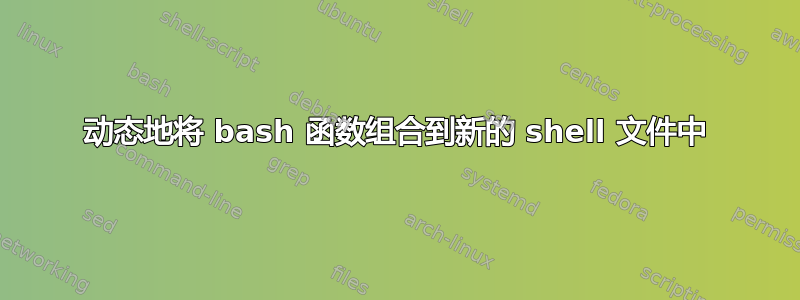 动态地将 bash 函数组合到新的 shell 文件中