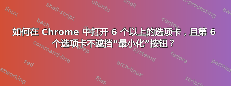 如何在 Chrome 中打开 6 个以上的选项卡，且第 6 个选项卡不遮挡“最小化”按钮？