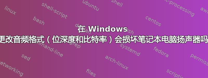 在 Windows 中更改音频格式（位深度和比特率）会损坏笔记本电脑扬声器吗？