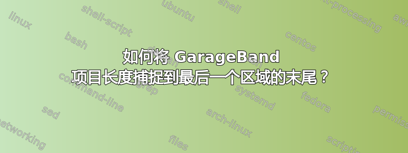 如何将 GarageBand 项目长度捕捉到最后一个区域的末尾？