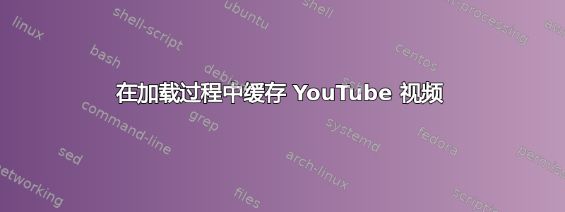 在加载过程中缓存 YouTube 视频