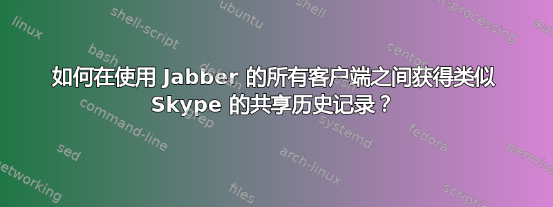 如何在使用 Jabber 的所有客户端之间获得类似 Skype 的共享历史记录？