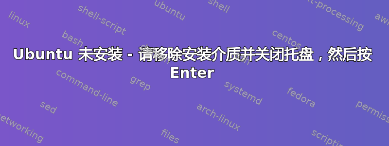 Ubuntu 未安装 - 请移除安装介质并关闭托盘，然后按 Enter