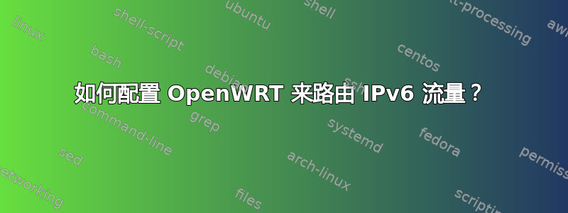 如何配置 OpenWRT 来路由 IPv6 流量？