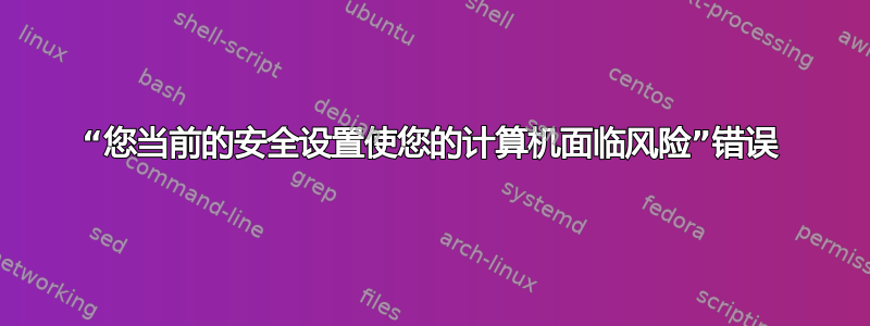 “您当前的安全设置使您的计算机面临风险”错误