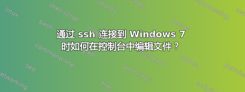 通过 ssh 连接到 Windows 7 时如何在控制台中编辑文件？