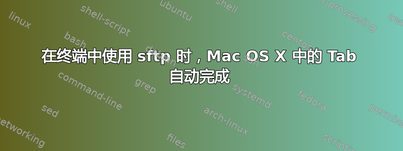 在终端中使用 sftp 时，Mac OS X 中的 Tab 自动完成