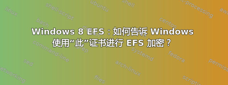 Windows 8 EFS：如何告诉 Windows 使用“此”证书进行 EFS 加密？