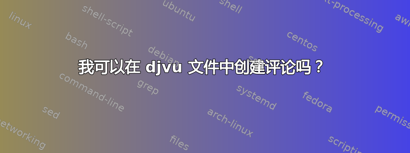 我可以在 djvu 文件中创建评论吗？