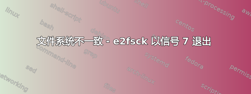 文件系统不一致 - e2fsck 以信号 7 退出