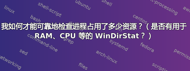 我如何才能可靠地检查进程占用了多少资源？（是否有用于 RAM、CPU 等的 WinDirStat？）