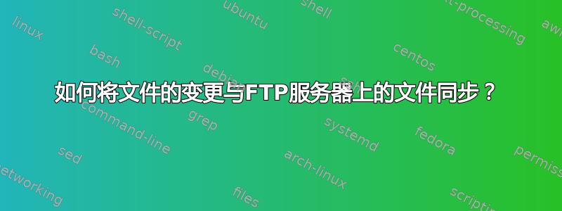 如何将文件的变更与FTP服务器上的文件同步？