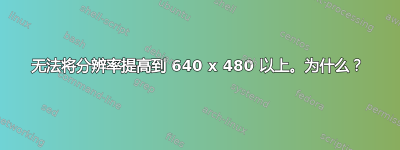 无法将分辨率提高到 640 x 480 以上。为什么？