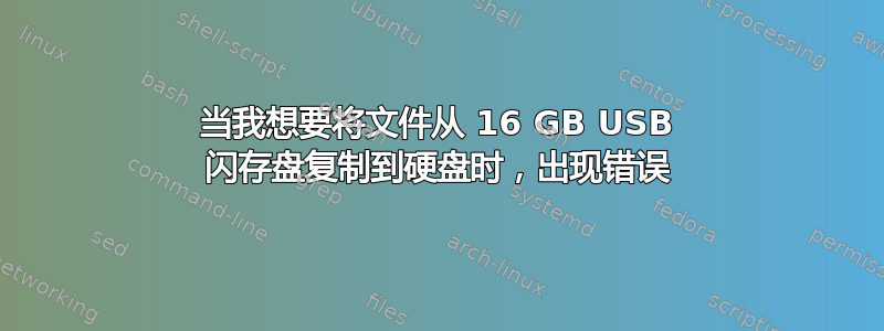 当我想要将文件从 16 GB USB 闪存盘复制到硬盘时，出现错误