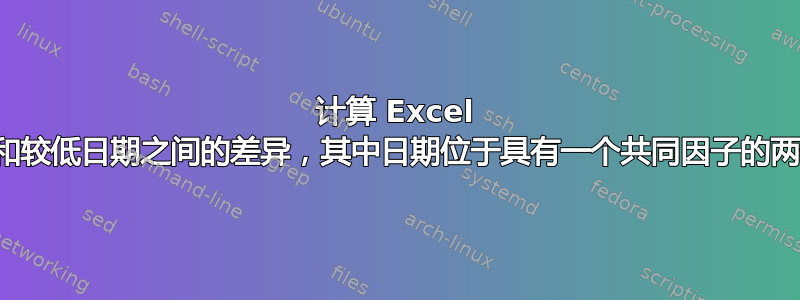 计算 Excel 中较高日期和较低日期之间的差异，其中日期位于具有一个共同因子的两个不同行中