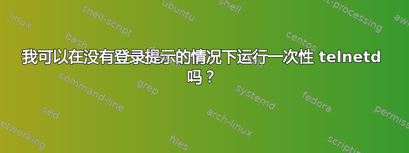 我可以在没有登录提示的情况下运行一次性 telnetd 吗？