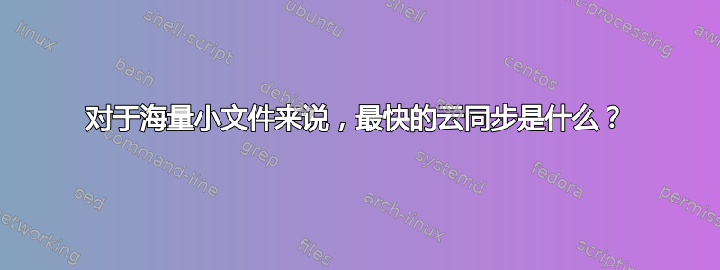 对于海量小文件来说，最快的云同步是什么？