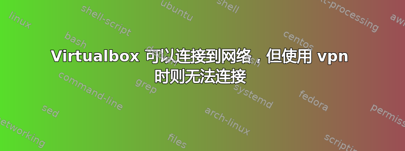 Virtualbox 可以连接到网络，但使用 vpn 时则无法连接