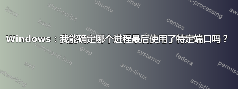 Windows：我能确定哪个进程最后使用了特定端口吗？