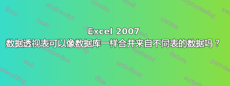 Excel 2007 数据透视表可以像数据库一样合并来自不同表的数据吗？