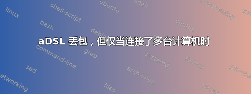 aDSL 丢包，但仅当连接了多台计算机时