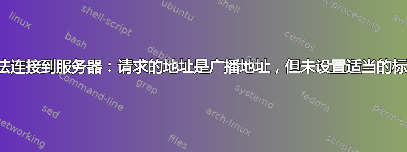 无法连接到服务器：请求的地址是广播地址，但未设置适当的标志