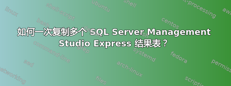 如何一次复制多个 SQL Server Management Studio Express 结果表？