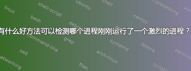 有什么好方法可以检测哪个进程刚刚运行了一个激烈的进程？