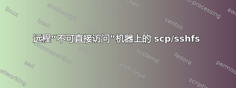 远程“不可直接访问”机器上的 scp/sshfs