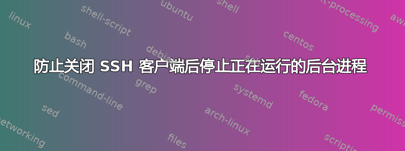 防止关闭 SSH 客户端后停止正在运行的后台进程